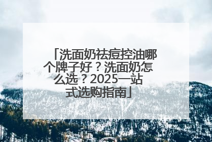 洗面奶祛痘控油哪个牌子好？洗面奶怎么选？2025一站式选购指南
