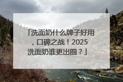 洗面奶什么牌子好用，口碑之战！2025洗面奶谁更出圈？