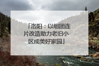 洛阳：以组团连片改造助力老旧小区成美好家园