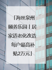 海丝泉州 颐养乐园丨居家适老化改造 每户最高补贴2万元