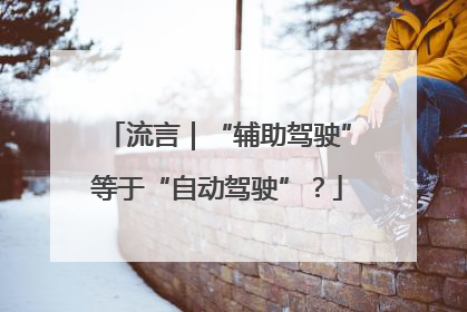 流言｜“辅助驾驶”等于“自动驾驶”？