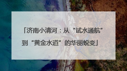 济南小清河：从“试水通航”到“黄金水道”的华丽蜕变
