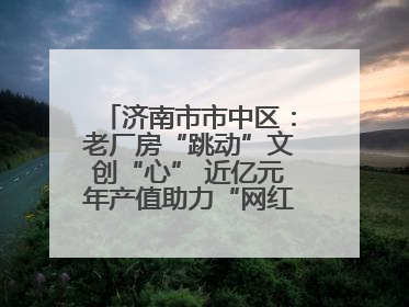 济南市市中区：老厂房“跳动”文创“心” 近亿元年产值助力“网红”变“长红”