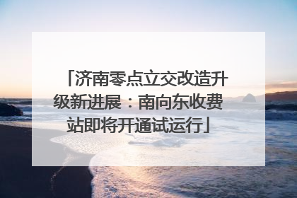 济南零点立交改造升级新进展：南向东收费站即将开通试运行