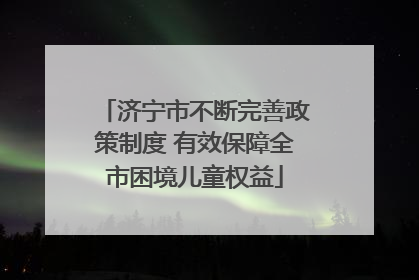 济宁市不断完善政策制度 有效保障全市困境儿童权益