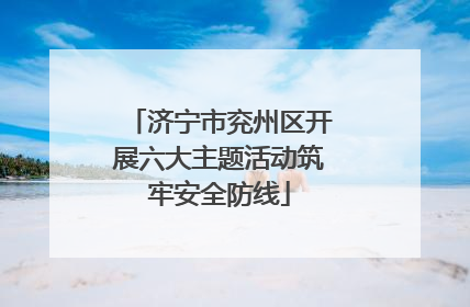 济宁市兖州区开展六大主题活动筑牢安全防线