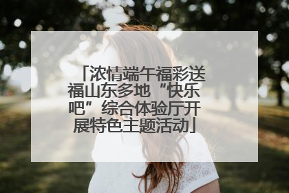 浓情端午福彩送福山东多地“快乐吧”综合体验厅开展特色主题活动