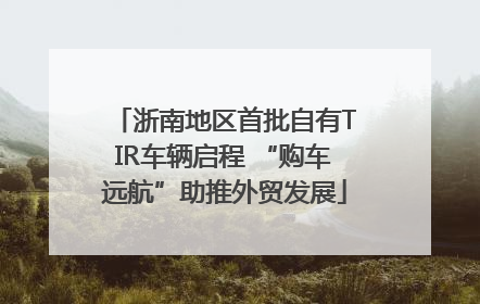 浙南地区首批自有TIR车辆启程 “购车远航”助推外贸发展