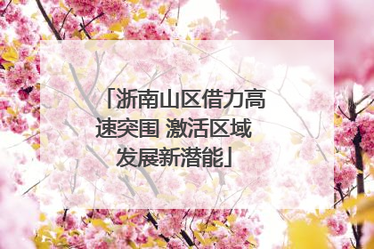 浙南山区借力高速突围 激活区域发展新潜能