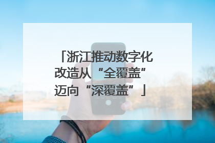 浙江推动数字化改造从“全覆盖”迈向“深覆盖”