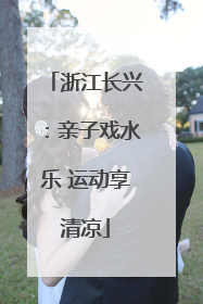 浙江长兴：亲子戏水乐 运动享清凉