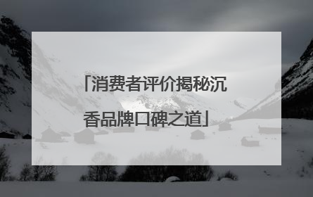 消费者评价揭秘沉香品牌口碑之道