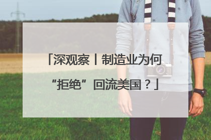 深观察丨制造业为何“拒绝”回流美国？
