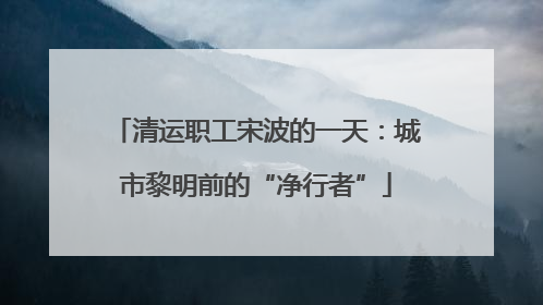 清运职工宋波的一天：城市黎明前的“净行者”