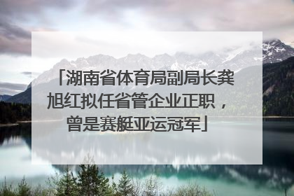 湖南省体育局副局长龚旭红拟任省管企业正职，曾是赛艇亚运冠军