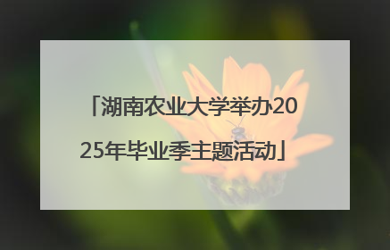 湖南农业大学举办2025年毕业季主题活动