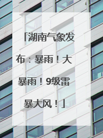 湖南气象发布：暴雨！大暴雨！9级雷暴大风！