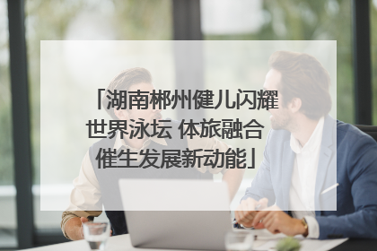 湖南郴州健儿闪耀世界泳坛 体旅融合催生发展新动能