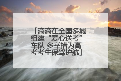 滴滴在全国多城组建“爱心送考”车队 多举措为高考考生保驾护航