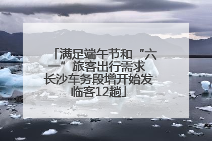 满足端午节和“六一”旅客出行需求 长沙车务段增开始发临客12趟
