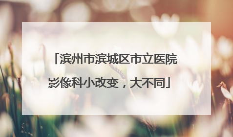 滨州市滨城区市立医院影像科小改变，大不同