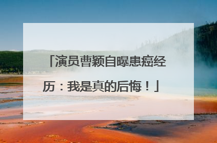 演员曹颖自曝患癌经历：我是真的后悔！