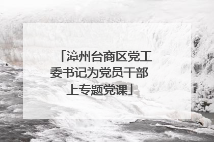 漳州台商区党工委书记为党员干部上专题党课