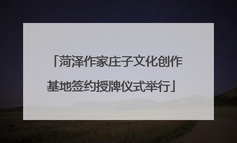 菏泽作家庄子文化创作基地签约授牌仪式举行