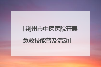 荆州市中医医院开展急救技能普及活动