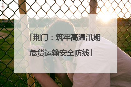 荆门：筑牢高温汛期危货运输安全防线