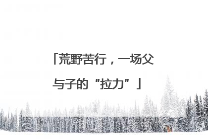 荒野苦行，一场父与子的“拉力”