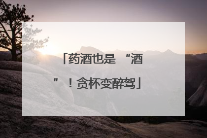 药酒也是 “酒”！贪杯变醉驾