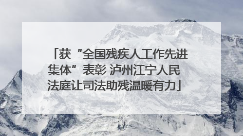 获“全国残疾人工作先进集体”表彰 泸州江宁人民法庭让司法助残温暖有力