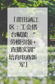 莆田涵江区：工会搭台赋能 “劳模引领+直播实训”培育电商新军
