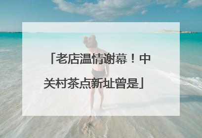 老店温情谢幕！中关村茶点新址曾是