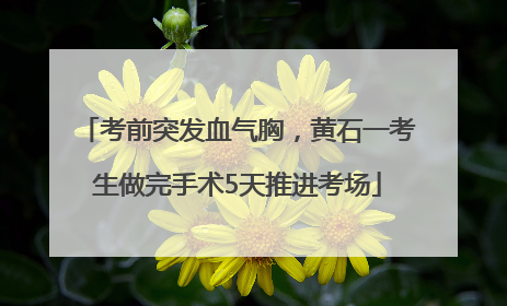 考前突发血气胸，黄石一考生做完手术5天推进考场
