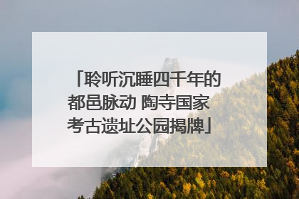 聆听沉睡四千年的都邑脉动 陶寺国家考古遗址公园揭牌