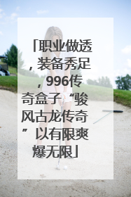 职业做透，装备秀足，996传奇盒子“骏风古龙传奇”以有限爽爆无限