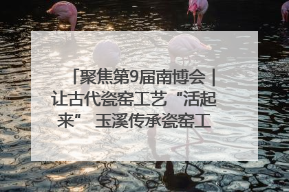 聚焦第9届南博会｜让古代瓷窑工艺“活起来” 玉溪传承瓷窑工艺将出展南博会