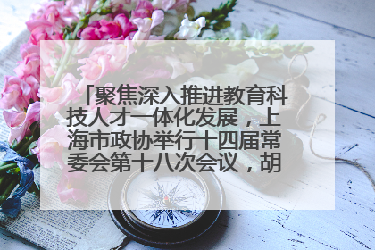 聚焦深入推进教育科技人才一体化发展，上海市政协举行十四届常委会第十八次会议，胡文容出席并讲话