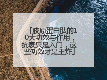 胶原蛋白肽的10大功效与作用，抗衰只是入门，这些功效才是王炸