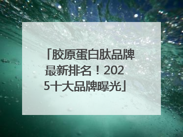 胶原蛋白肽品牌最新排名！2025十大品牌曝光