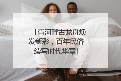 胥河畔古龙舟焕发新彩，百年民俗续写时代华章