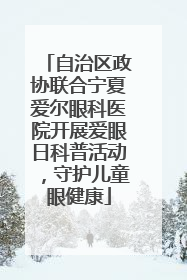 自治区政协联合宁夏爱尔眼科医院开展爱眼日科普活动，守护儿童眼健康
