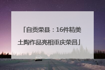 自贡荣县：16件精美土陶作品亮相重庆荣昌