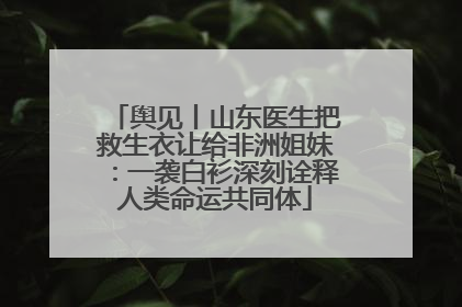 舆见丨山东医生把救生衣让给非洲姐妹：一袭白衫深刻诠释人类命运共同体