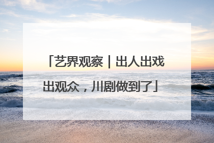 艺界观察｜出人出戏出观众，川剧做到了