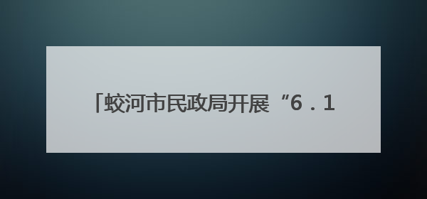 蛟河市民政局开展“6．19救助开放日”宣传活动
