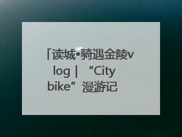 读城•骑遇金陵vlog｜“Citybike”漫游记 邂逅古都新韵