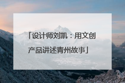 设计师刘凯：用文创产品讲述青州故事